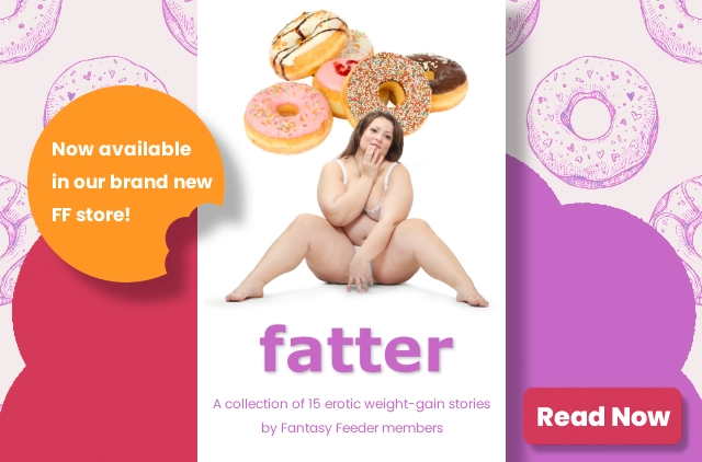 Fatter - A collection of 15 erotic weight gain stories by Fantasy Feeder members.